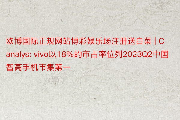 欧博国际正规网站博彩娱乐场注册送白菜 | Canalys: vivo以18%的市占率位列2023Q2中国智高手机市集第一
