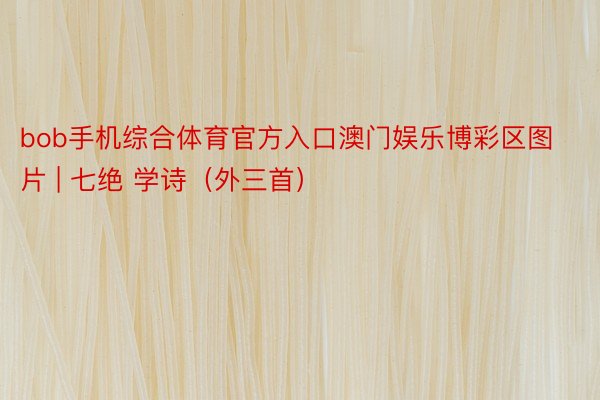 bob手机综合体育官方入口澳门娱乐博彩区图片 | 七绝 学诗（外三首）