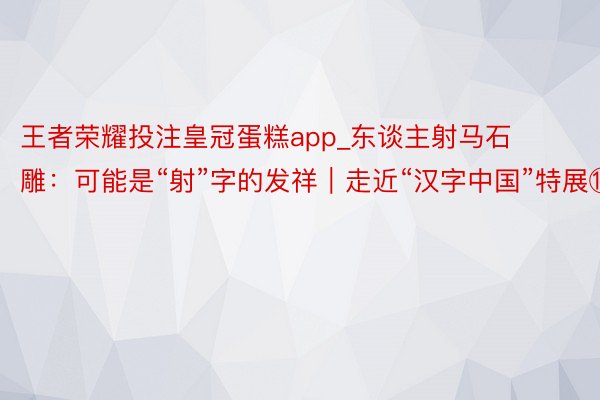王者荣耀投注皇冠蛋糕app_东谈主射马石雕：可能是“射”字的发祥｜走近“汉字中国”特展⑩