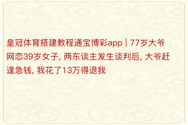 皇冠体育搭建教程通宝博彩app | 77岁大爷网恋39岁女子, 两东谈主发生谈判后, 大爷赶遑急钱, 我花了13万得退我