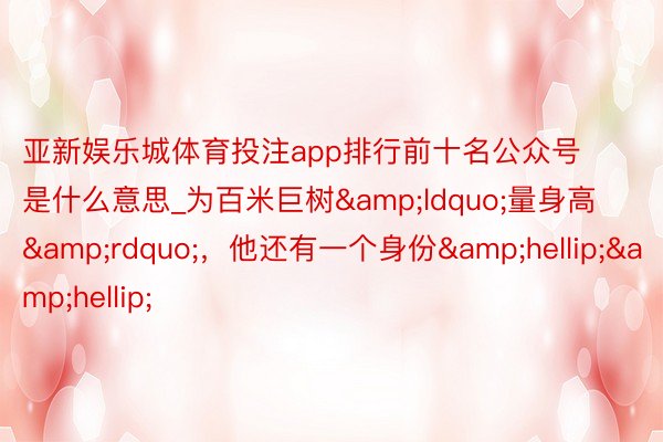 亚新娱乐城体育投注app排行前十名公众号是什么意思_为百米巨树&ldquo;量身高&rdquo;，他还有一个身份&hellip;&hellip;
