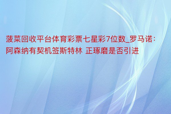 菠菜回收平台体育彩票七星彩7位数_罗马诺：阿森纳有契机签斯特林 正琢磨是否引进