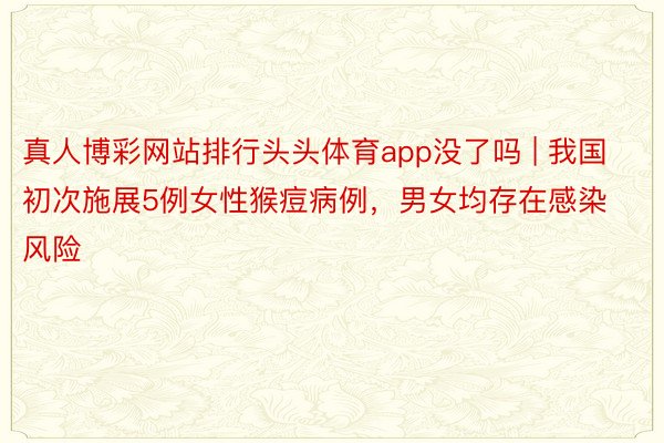 真人博彩网站排行头头体育app没了吗 | 我国初次施展5例女性猴痘病例，男女均存在感染风险