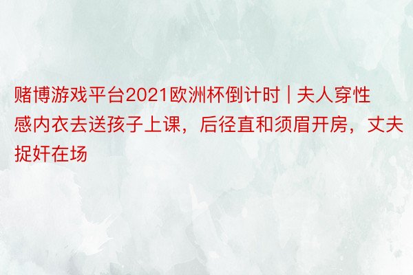 赌博游戏平台2021欧洲杯倒计时 | 夫人穿性感内衣去送孩子上课，后径直和须眉开房，丈夫捉奸在场