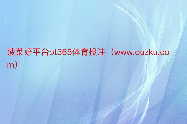 菠菜好平台bt365体育投注（www.ouzku.com）