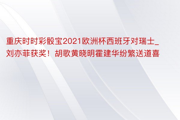 重庆时时彩骰宝2021欧洲杯西班牙对瑞士_刘亦菲获奖！胡歌黄晓明霍建华纷繁送道喜