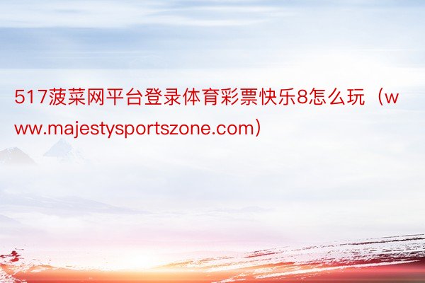 517菠菜网平台登录体育彩票快乐8怎么玩（www.majestysportszone.com）